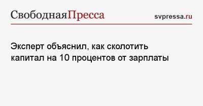 Эксперт объяснил, как сколотить капитал на 10 процентов от зарплаты - svpressa.ru