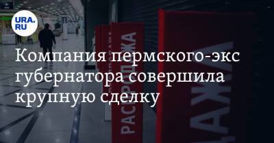 Компания пермского-экс губернатора совершила крупную сделку - ura.news - Пермь