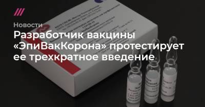 Разработчик вакцины «ЭпиВакКорона» протестирует ее трехкратное введение - tvrain.ru - Новосибирск