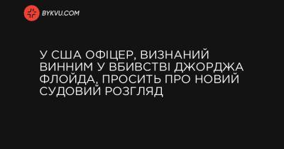 У США офіцер, визнаний винним у вбивстві Джорджа Флойда, просить про новий судовий розгляд - bykvu.com - Reuters