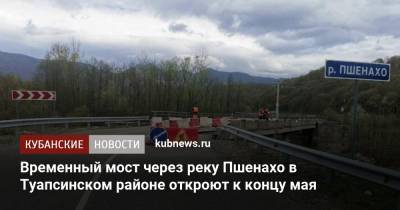 Временный мост через реку Пшенахо в Туапсинском районе откроют к концу мая - kubnews.ru - Краснодарский край