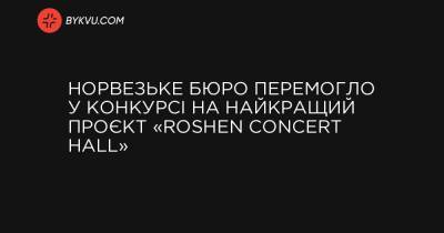 Петро Порошенко - Норвезьке бюро перемогло у конкурсі на найкращий проєкт «Roshen Concert Hall» - bykvu.com