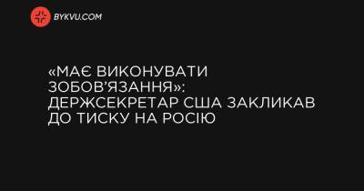 «Має виконувати зобов’язання»: держсекретар США закликав до тиску на Росію - bykvu.com - Украина - Росія