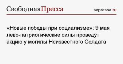 Дмитрий Медведев - Сергей Удальцов - «Новые победы при социализме»: 9 мая лево-патриотические силы проведут акцию у могилы Неизвестного Солдата - svpressa.ru - Москва