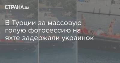 В Турции за массовую голую фотосессию на яхте задержали украинок - strana.ua - Турция
