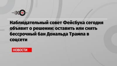 Дональд Трамп - Марк Цукерберг - Наблюдательный совет Фейсбука сегодня объявит о решении: оставить или снять бессрочный бан Дональда Трампа в соцсети - echo.msk.ru