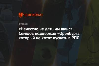 Игорь Семшов - «Нечестно не дать им шанс». Семшов поддержал «Оренбург», который не хотят пускать в РПЛ - championat.com - Оренбург