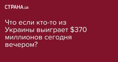 Что если кто-то из Украины выиграет $370 миллионов сегодня вечером? - strana.ua