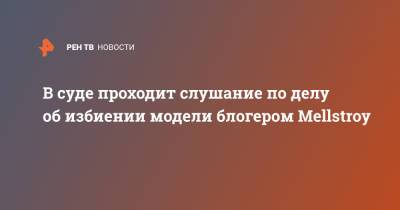 Алена Ефремова - В суде проходит слушание по делу об избиении модели блогером Mellstroy - ren.tv - Москва