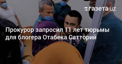 Прокурор запросил 11 лет тюрьмы для блогера Отабека Сатторий - gazeta.uz - Узбекистан