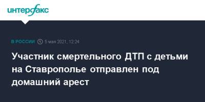 Участник смертельного ДТП с детьми на Ставрополье отправлен под домашний арест - interfax.ru - Москва - Волгоград - Ставрополье - Ставрополь - Черкесск