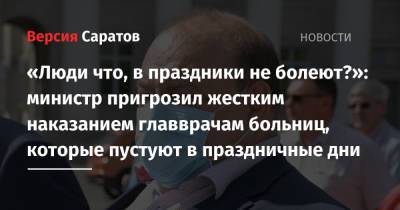 Олег Костин - «Люди что, в праздники не болеют?»: министр пригрозил жестким наказанием главврачам больниц, которые пустуют в праздничные дни - nversia.ru - Саратовская обл.