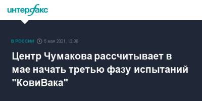 Айдар Ишмухаметов - Центр Чумакова рассчитывает в мае начать третью фазу испытаний "КовиВака" - interfax.ru - Москва