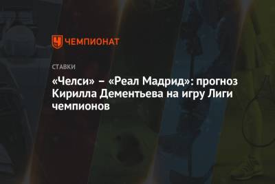 Кирилл Дементьев - «Челси» – «Реал Мадрид»: прогноз Кирилла Дементьева на игру Лиги чемпионов - championat.com - Мадрид