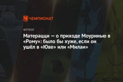Жозе Моуринью - Матерацци — о приходе Моуринью в «Рому»: было бы хуже, если он ушёл в «Юве» или «Милан» - championat.com