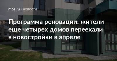 Сергей Левкин - Программа реновации: жители еще четырех домов переехали в новостройки в апреле - mos.ru - Москва - Дома