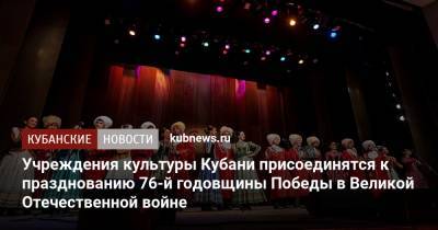 Учреждения культуры Кубани присоединятся к празднованию 76-й годовщины Победы в Великой Отечественной войне - kubnews.ru - Краснодарский край - Краснодар