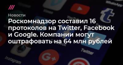 Роскомнадзор составил 16 протоколов на Twitter, Facebook и Google. Компании могут оштрафовать на 64 млн рублей - tvrain.ru - Twitter