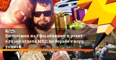 Владимир Путин - Бизнесмен изУфы обвинил врэкете главу отдела МВД поборьбе скоррупцией - ridus.ru - Башкирия - Уфа
