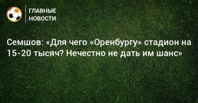 Игорь Семшов - Семшов: «Для чего «Оренбургу» стадион на 15-20 тысяч? Нечестно не дать им шанс» - bombardir.ru - Краснодар - Оренбург - Испания