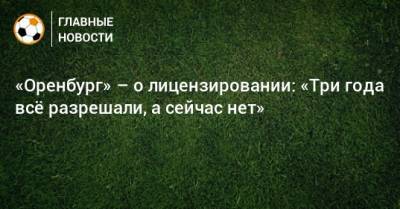 «Оренбург» – о лицензировании: «Три года всe разрешали, а сейчас нет» - bombardir.ru - Оренбург