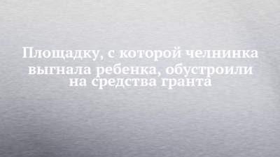 Площадку, с которой челнинка выгнала ребенка, обустроили на средства гранта - chelny-izvest.ru - Набережные Челны - район Комсомольский