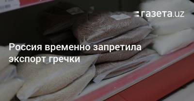 Россия временно запретила экспорт гречки - gazeta.uz - Узбекистан