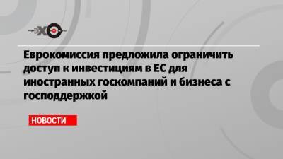 Еврокомиссия предложила ограничить доступ к инвестициям в ЕС для иностранных госкомпаний и бизнеса с господдержкой - echo.msk.ru