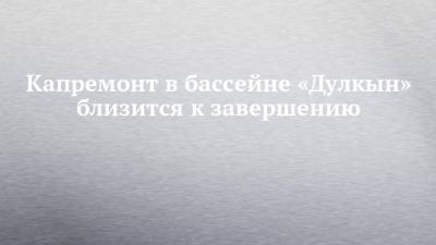 Капремонт в бассейне «Дулкын» близится к завершению - chelny-izvest.ru