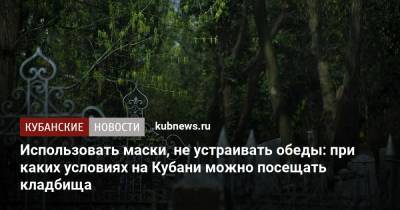 Вениамин Кондратьев - Использовать маски, не устраивать обеды: при каких условиях на Кубани можно посещать кладбища - kubnews.ru - Краснодарский край