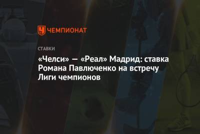 Роман Павлюченко - Томас Тухель - «Челси» — «Реал» Мадрид: ставка Романа Павлюченко на встречу Лиги чемпионов - championat.com - Мадрид