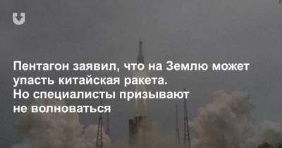 Пентагон заявил, что на Землю может упасть китайская ракета. Но специалисты призывают не волноваться - news.tut.by - Китай - США