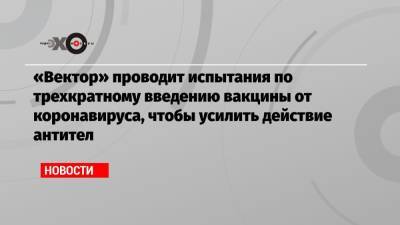 Александр Рыжиков - Виктор Зуев - Айдар Ишмухаметов - «Вектор» проводит испытания по трехкратному введению вакцины от коронавируса, чтобы усилить действие антител - echo.msk.ru