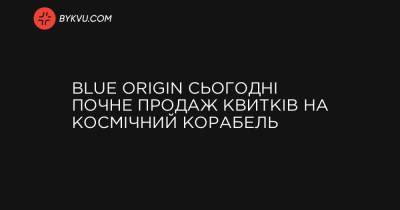 Blue Origin сьогодні почне продаж квитків на космічний корабель - bykvu.com