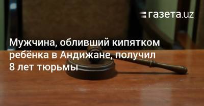 Мужчина, обливший кипятком ребёнка, получил 8 лет тюрьмы - gazeta.uz - Узбекистан