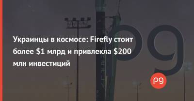 Украинцы в космосе: Firefly стоит более $1 млрд и привлекла $200 млн инвестиций - thepage.ua