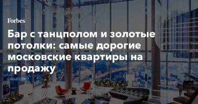 Бар с танцполом и золотые потолки: самые дорогие московские квартиры на продажу - forbes.ru - Москва