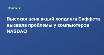 Уоррен Баффет - Высокая цена акций холдинга Баффета вызвала проблемы у компьютеров NASDAQ - smartmoney.one