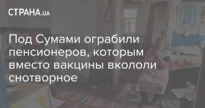 Под Сумами ограбили пенсионеров, которым вместо вакцины вкололи снотворное - strana.ua - Сумская обл.