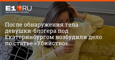 Кристина Журавлева - После обнаружения тела девушки-блогера под Екатеринбургом возбудили дело по статье «Убийство» - e1.ru - Екатеринбург - Свердловская обл.
