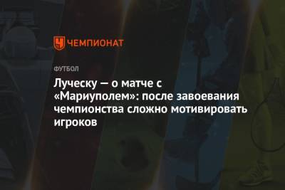 Мирча Луческу - Луческу — о матче с «Мариуполем»: после завоевания чемпионства сложно мотивировать игроков - championat.com - Мариуполь - Луческ