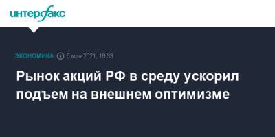 Рынок акций РФ в среду ускорил подъем на внешнем оптимизме - interfax.ru - Москва