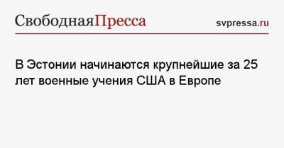 В Эстонии начинаются крупнейшие за 25 лет военные учения США в Европе - svpressa.ru - Эстония
