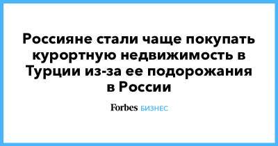 Россияне стали чаще покупать курортную недвижимость в Турции из-за ее подорожания в России - forbes.ru - Турция - Стамбул