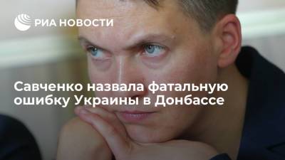 Надежда Савченко - Савченко назвала фатальную ошибку Украины в Донбассе - ria.ru - Москва - Украина - ДНР - ЛНР - Донбасс