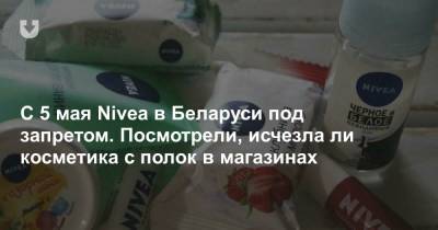 С 5 мая Nivea под запретом. Посмотрели, убрали ли эту косметику с полок магазинов - news.tut.by - Торговля