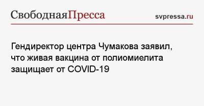 Айдар Ишмухаметов - Гендиректор центра Чумакова заявил, что живая вакцина от полиомиелита защищает от COVID-19 - svpressa.ru