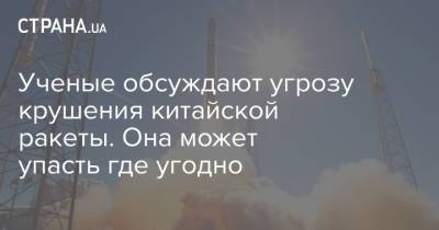Андрей Ионин - Ученые обсуждают угрозу крушения китайской ракеты. Она может упасть где угодно - strana.ua - Китай