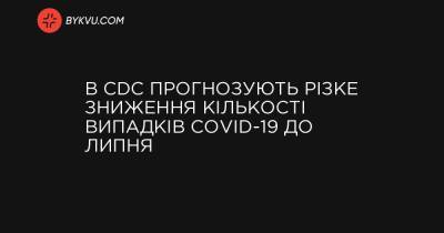 В CDC прогнозують різке зниження кількості випадків COVID-19 до липня - bykvu.com