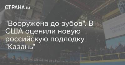 Марк Эпископос - "Вооружена до зубов". В США оценили новую российскую подлодку "Казань" - strana.ua - Россия - США - Казань